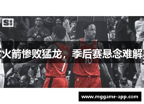 火箭惨败猛龙，季后赛悬念难解