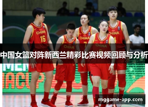中国女篮对阵新西兰精彩比赛视频回顾与分析