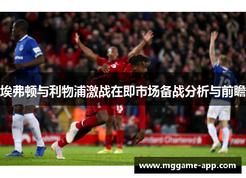 埃弗顿与利物浦激战在即市场备战分析与前瞻