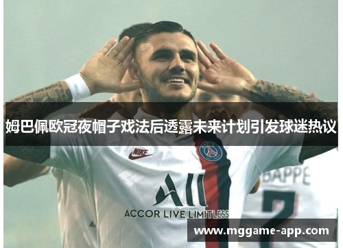 姆巴佩欧冠夜帽子戏法后透露未来计划引发球迷热议