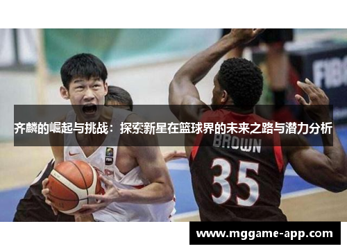 齐麟的崛起与挑战：探索新星在篮球界的未来之路与潜力分析